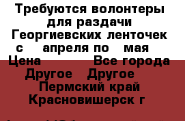 Требуются волонтеры для раздачи Георгиевских ленточек с 30 апреля по 9 мая. › Цена ­ 2 000 - Все города Другое » Другое   . Пермский край,Красновишерск г.